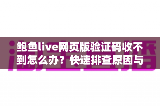 鲍鱼live网页版验证码收不到怎么办?快速排查原因与高效解决方案全攻略 鲍鱼live网页版验证码收不到怎么办?快速排查原因与高效解决方案全攻略