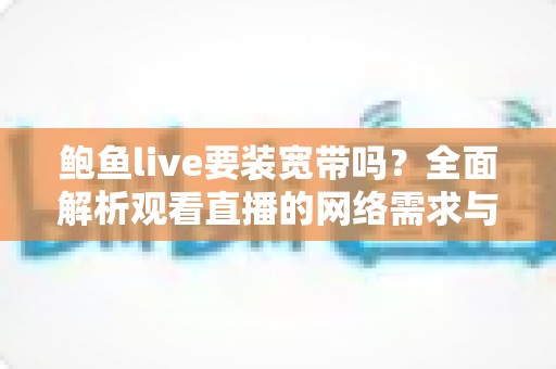 鲍鱼live要装宽带吗?全面解析观看直播的网络需求与最优上网方案 鲍鱼live要装宽带吗?全面解析观看直播的网络需求与最优上网方案