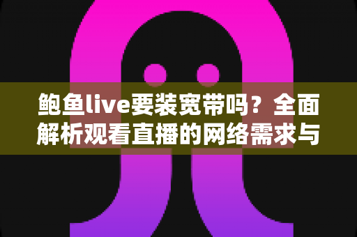 鲍鱼live要装宽带吗?全面解析观看直播的网络需求与最优上网方案 鲍鱼live要装宽带吗?全面解析观看直播的网络需求与最优上网方案