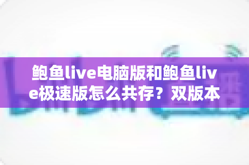 鲍鱼live电脑版和鲍鱼live极速版怎么共存?双版本安装与使用全攻略 鲍鱼live电脑版和鲍鱼live极速版怎么共存?双版本安装与使用全攻略