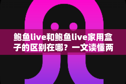 鲍鱼live和鲍鱼live家用盒子的区别在哪？一文读懂两者差异与选购建议