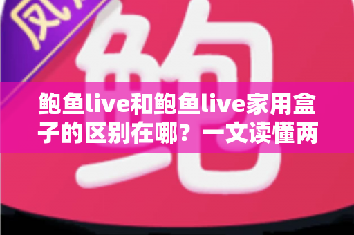 鲍鱼live和鲍鱼live家用盒子的区别在哪？一文读懂两者差异与选购建议