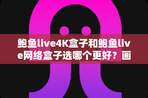 鲍鱼live4K盒子和鲍鱼live网络盒子选哪个更好?画质、性能、价格全维度深度对比与选购指南 鲍鱼live4K盒子和鲍鱼live网络盒子选哪个更好?画质、性能、价格全维度深度对比与选购指南