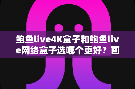 鲍鱼live4K盒子和鲍鱼live网络盒子选哪个更好？画质、性能、价格全维度深度对比与选购指南