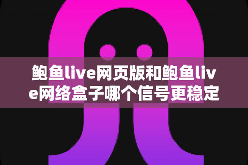 鲍鱼live网页版和鲍鱼live网络盒子哪个信号更稳定?深度对比解析与实用选择指南 鲍鱼live网页版和鲍鱼live网络盒子哪个信号更稳定?深度对比解析与实用选择指南