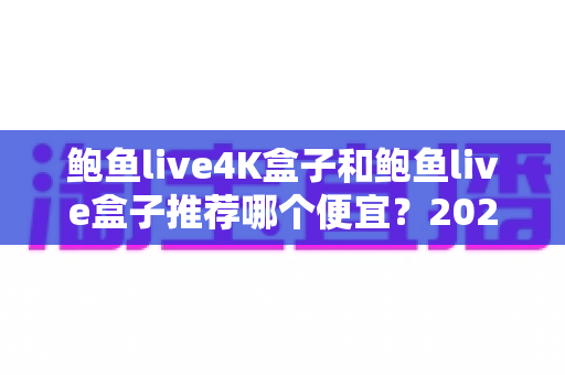 鲍鱼live4K盒子和鲍鱼live盒子推荐哪个便宜？2025年最新价格对比与选购全攻略
