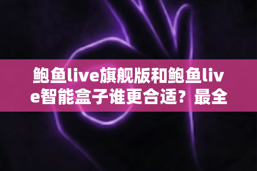 鲍鱼live旗舰版和鲍鱼live智能盒子谁更合适?最全选购对比指南帮你一次看懂 鲍鱼live旗舰版和鲍鱼live智能盒子谁更合适?最全选购对比指南帮你一次看懂