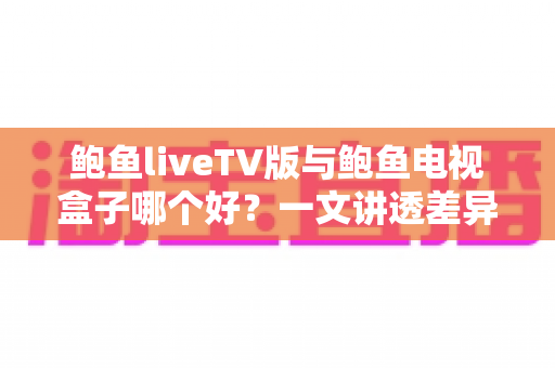 鲍鱼liveTV版与鲍鱼电视盒子哪个好？一文讲透差异与选购建议