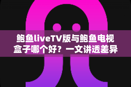 鲍鱼liveTV版与鲍鱼电视盒子哪个好？一文讲透差异与选购建议