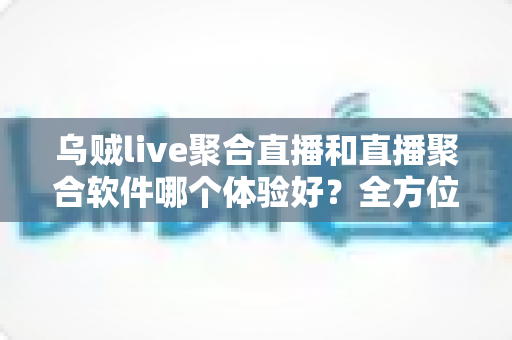 乌贼live聚合直播和直播聚合软件哪个体验好？全方位深度对比解析，帮你找到最适合的观看方案