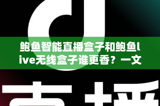 鲍鱼智能直播盒子和鲍鱼live无线盒子谁更香?一文看懂两款直播神器如何选 鲍鱼智能直播盒子和鲍鱼live无线盒子谁更香?一文看懂两款直播神器如何选