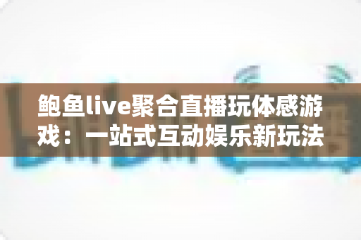 鲍鱼live聚合直播玩体感游戏:一站式互动娱乐新玩法的完整攻略 鲍鱼live聚合直播玩体感游戏:一站式互动娱乐新玩法的完整攻略