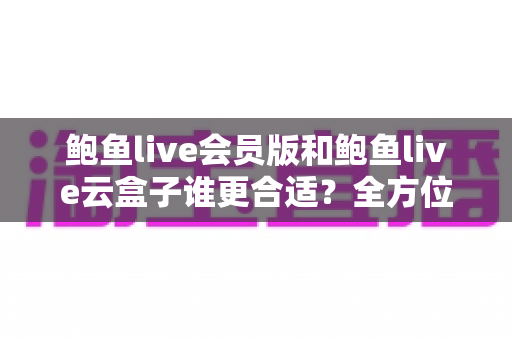 鲍鱼live会员版和鲍鱼live云盒子谁更合适?全方位深度对比解析,助你一步选对不花冤枉钱 鲍鱼live会员版和鲍鱼live云盒子谁更合适?全方位深度对比解析,助你一步选对不花冤枉钱