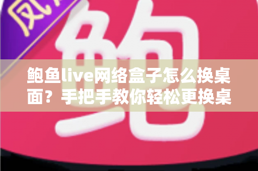 鲍鱼live网络盒子怎么换桌面?手把手教你轻松更换桌面,打造专属大屏观影体验 鲍鱼live网络盒子怎么换桌面?手把手教你轻松更换桌面,打造专属大屏观影体验