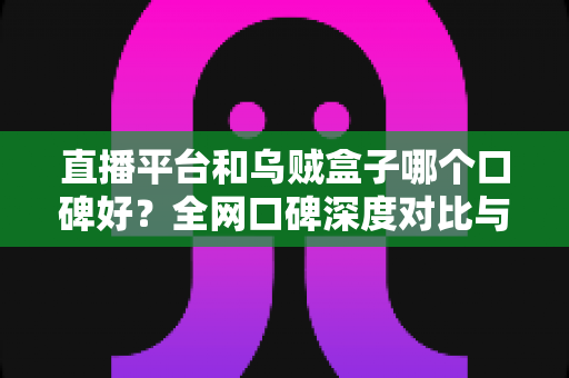 直播平台和乌贼盒子哪个口碑好?全网口碑深度对比与选购实用指南 直播平台和乌贼盒子哪个口碑好?全网口碑深度对比与选购实用指南