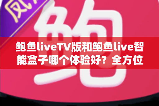 鲍鱼liveTV版和鲍鱼live智能盒子哪个体验好?全方位深度对比评测与选购指南 鲍鱼liveTV版和鲍鱼live智能盒子哪个体验好?全方位深度对比评测与选购指南