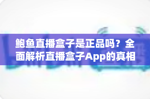 鲍鱼直播盒子是正品吗?全面解析直播盒子App的真相、常见套路与避坑指南 鲍鱼直播盒子是正品吗?全面解析直播盒子App的真相、常见套路与避坑指南