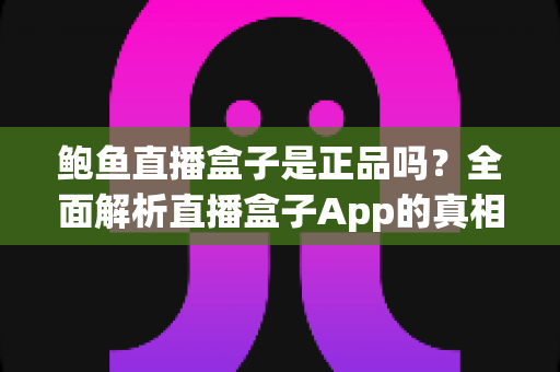鲍鱼直播盒子是正品吗?全面解析直播盒子App的真相、常见套路与避坑指南 鲍鱼直播盒子是正品吗?全面解析直播盒子App的真相、常见套路与避坑指南