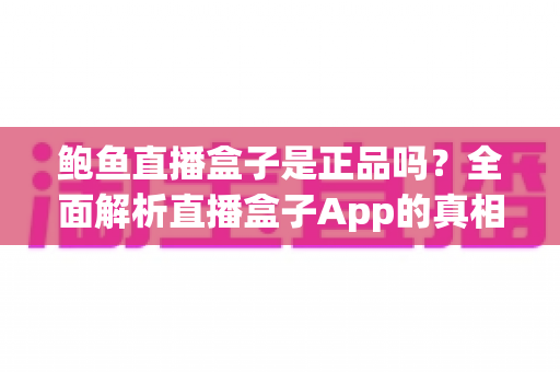 鲍鱼直播盒子是正品吗?全面解析直播盒子App的真相、常见套路与避坑指南 鲍鱼直播盒子是正品吗?全面解析直播盒子App的真相、常见套路与避坑指南