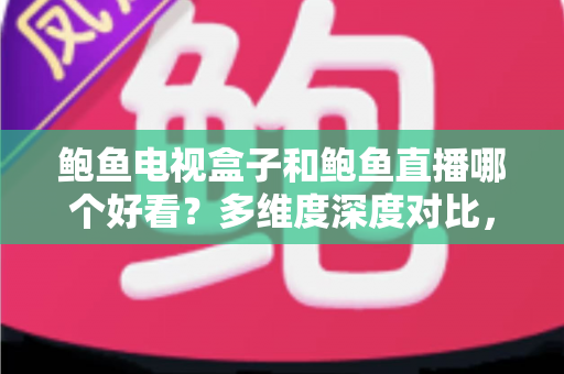 鲍鱼电视盒子和鲍鱼直播哪个好看?多维度深度对比,帮你找到最适合的观影方案 鲍鱼电视盒子和鲍鱼直播哪个好看?多维度深度对比,帮你找到最适合的观影方案
