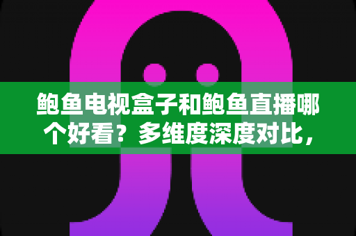 鲍鱼电视盒子和鲍鱼直播哪个好看?多维度深度对比,帮你找到最适合的观影方案 鲍鱼电视盒子和鲍鱼直播哪个好看?多维度深度对比,帮你找到最适合的观影方案