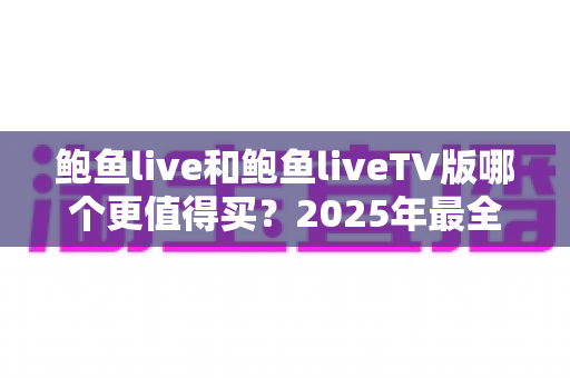 鲍鱼live和鲍鱼liveTV版哪个更值得买?2025年最全对比选购指南,看完再下单不花冤枉钱 鲍鱼live和鲍鱼liveTV版哪个更值得买?2025年最全对比选购指南,看完再下单不花冤枉钱