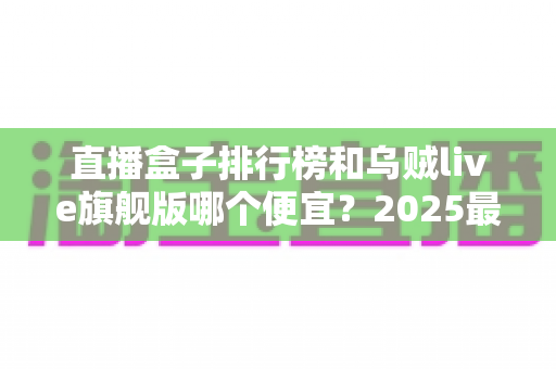 直播盒子排行榜和乌贼live旗舰版哪个便宜?2025最新价格对比与选购全攻略 直播盒子排行榜和乌贼live旗舰版哪个便宜?2025最新价格对比与选购全攻略