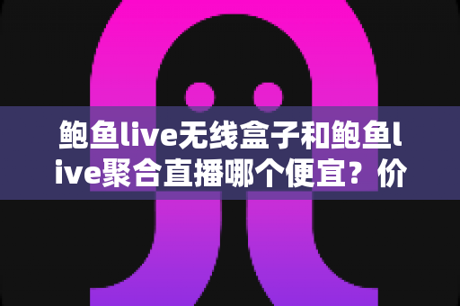 鲍鱼live无线盒子和鲍鱼live聚合直播哪个便宜?价格对比与选购全攻略 鲍鱼live无线盒子和鲍鱼live聚合直播哪个便宜?价格对比与选购全攻略