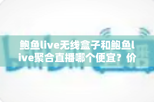 鲍鱼live无线盒子和鲍鱼live聚合直播哪个便宜?价格对比与选购全攻略 鲍鱼live无线盒子和鲍鱼live聚合直播哪个便宜?价格对比与选购全攻略