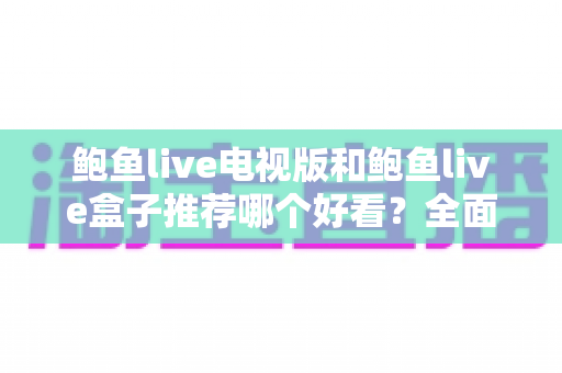 鲍鱼live电视版和鲍鱼live盒子推荐哪个好看？全面对比与实用选购指南