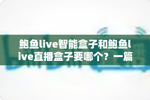 鲍鱼live智能盒子和鲍鱼live直播盒子要哪个?一篇讲透区别、优势与选购攻略的实用指南 鲍鱼live智能盒子和鲍鱼live直播盒子要哪个?一篇讲透区别、优势与选购攻略的实用指南