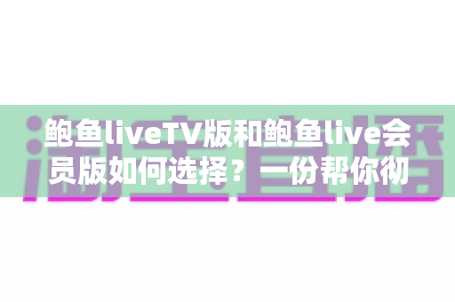 鲍鱼liveTV版和鲍鱼live会员版如何选择？一份帮你彻底告别纠结的全面对比指南