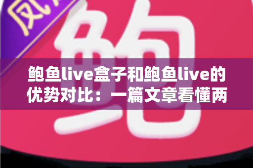 鲍鱼live盒子和鲍鱼live的优势对比：一篇文章看懂两种方案，选对不踩坑