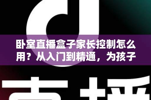 卧室直播盒子家长控制怎么用?从入门到精通,为孩子筑牢数字安全防线的完整指南 卧室直播盒子家长控制怎么用?从入门到精通,为孩子筑牢数字安全防线的完整指南