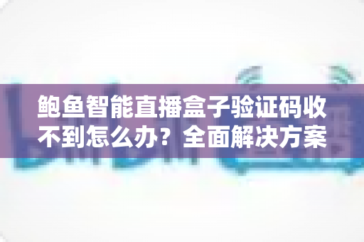 鲍鱼智能直播盒子验证码收不到怎么办?全面解决方案与实用技巧一次掌握 鲍鱼智能直播盒子验证码收不到怎么办?全面解决方案与实用技巧一次掌握