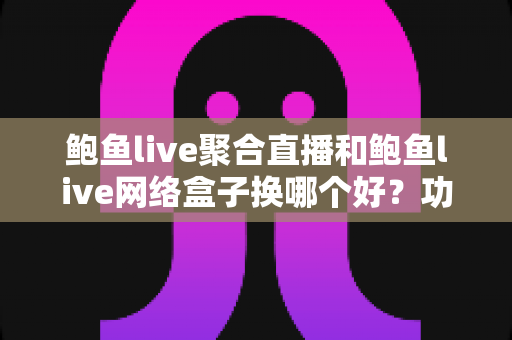鲍鱼live聚合直播和鲍鱼live网络盒子换哪个好?功能、体验与选择全解析 鲍鱼live聚合直播和鲍鱼live网络盒子换哪个好?功能、体验与选择全解析