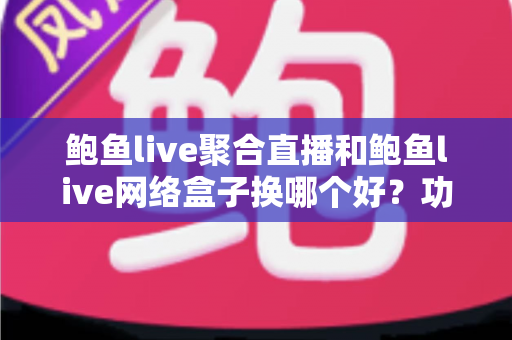 鲍鱼live聚合直播和鲍鱼live网络盒子换哪个好?功能、体验与选择全解析 鲍鱼live聚合直播和鲍鱼live网络盒子换哪个好?功能、体验与选择全解析