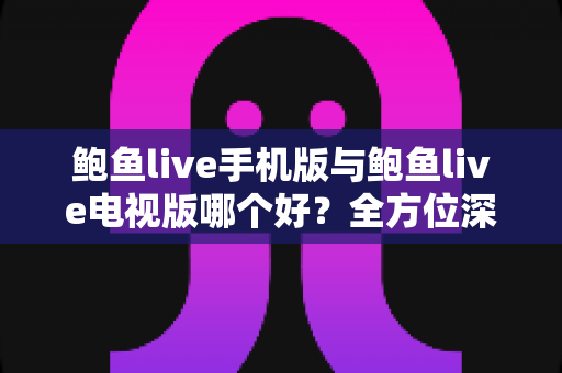 鲍鱼live手机版与鲍鱼live电视版哪个好?全方位深度对比,帮你选出最适合自己的直播观看方案 鲍鱼live手机版与鲍鱼live电视版哪个好?全方位深度对比,帮你选出最适合自己的直播观看方案