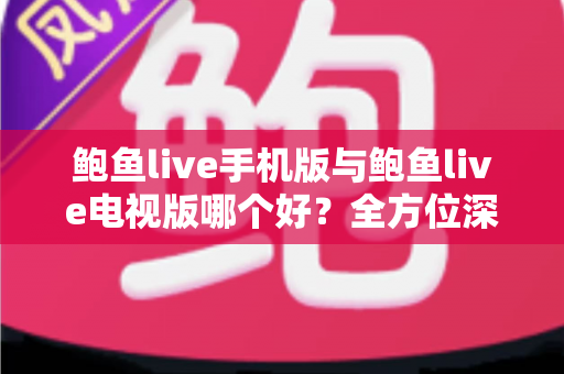 鲍鱼live手机版与鲍鱼live电视版哪个好?全方位深度对比,帮你选出最适合自己的直播观看方案 鲍鱼live手机版与鲍鱼live电视版哪个好?全方位深度对比,帮你选出最适合自己的直播观看方案