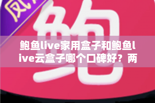 鲍鱼live家用盒子和鲍鱼live云盒子哪个口碑好?两款热门电视盒子深度对比与真实口碑选购指南 鲍鱼live家用盒子和鲍鱼live云盒子哪个口碑好?两款热门电视盒子深度对比与真实口碑选购指南