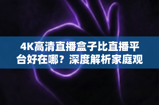 4K高清直播盒子比直播平台好在哪?深度解析家庭观影新选择 4K高清直播盒子比直播平台好在哪?深度解析家庭观影新选择