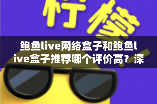 鲍鱼live网络盒子和鲍鱼live盒子推荐哪个评价高?深度对比与实用选购指南 鲍鱼live网络盒子和鲍鱼live盒子推荐哪个评价高?深度对比与实用选购指南