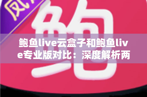 鲍鱼live云盒子和鲍鱼live专业版对比:深度解析两大版本差异,帮你选对不选贵 鲍鱼live云盒子和鲍鱼live专业版对比:深度解析两大版本差异,帮你选对不选贵