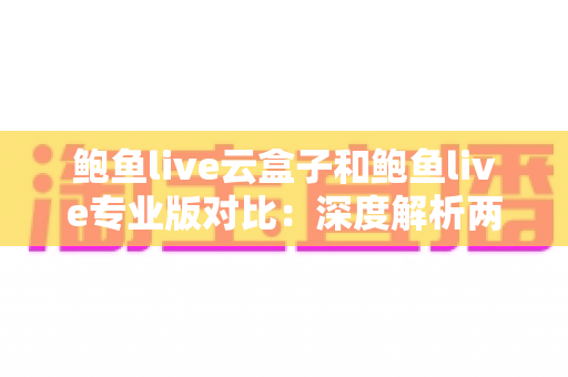 鲍鱼live云盒子和鲍鱼live专业版对比:深度解析两大版本差异,帮你选对不选贵 鲍鱼live云盒子和鲍鱼live专业版对比:深度解析两大版本差异,帮你选对不选贵
