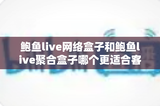 鲍鱼live网络盒子和鲍鱼live聚合盒子哪个更适合客厅?客厅电视盒子深度选购指南 鲍鱼live网络盒子和鲍鱼live聚合盒子哪个更适合客厅?客厅电视盒子深度选购指南