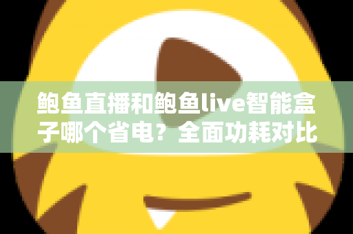 鲍鱼直播和鲍鱼live智能盒子哪个省电?全面功耗对比与省电使用指南 鲍鱼直播和鲍鱼live智能盒子哪个省电?全面功耗对比与省电使用指南