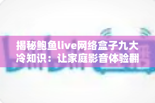 揭秘鲍鱼live网络盒子九大冷知识:让家庭影音体验翻倍的实用指南 揭秘鲍鱼live网络盒子九大冷知识:让家庭影音体验翻倍的实用指南