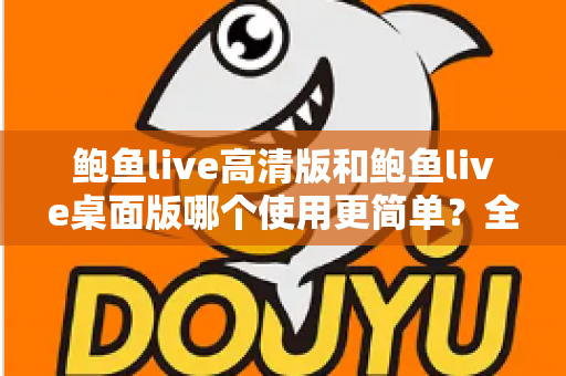鲍鱼live高清版和鲍鱼live桌面版哪个使用更简单?全方位对比评测助你快速上手 鲍鱼live高清版和鲍鱼live桌面版哪个使用更简单?全方位对比评测助你快速上手