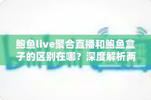鲍鱼live聚合直播和鲍鱼盒子的区别在哪?深度解析两者差异,帮你选对直播观看工具 鲍鱼live聚合直播和鲍鱼盒子的区别在哪?深度解析两者差异,帮你选对直播观看工具