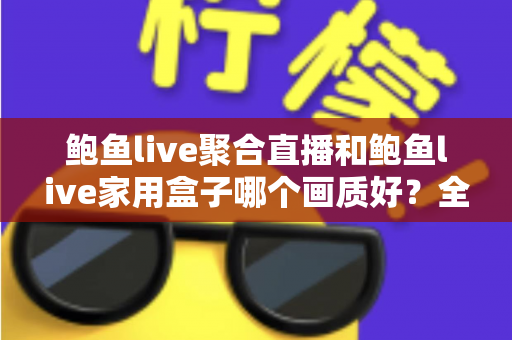 鲍鱼live聚合直播和鲍鱼live家用盒子哪个画质好?全面解析两大观影方案的画质差异与选购建议 鲍鱼live聚合直播和鲍鱼live家用盒子哪个画质好?全面解析两大观影方案的画质差异与选购建议